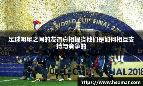 足球明星之间的友谊真相揭晓他们是如何相互支持与竞争的