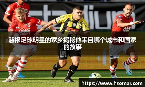 赫根足球明星的家乡揭秘他来自哪个城市和国家的故事